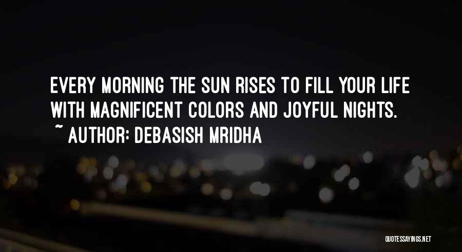 Debasish Mridha Quotes: Every Morning The Sun Rises To Fill Your Life With Magnificent Colors And Joyful Nights.