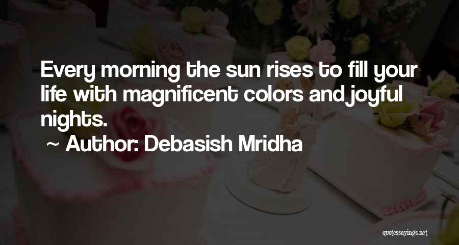 Debasish Mridha Quotes: Every Morning The Sun Rises To Fill Your Life With Magnificent Colors And Joyful Nights.