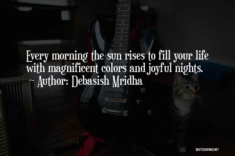 Debasish Mridha Quotes: Every Morning The Sun Rises To Fill Your Life With Magnificent Colors And Joyful Nights.