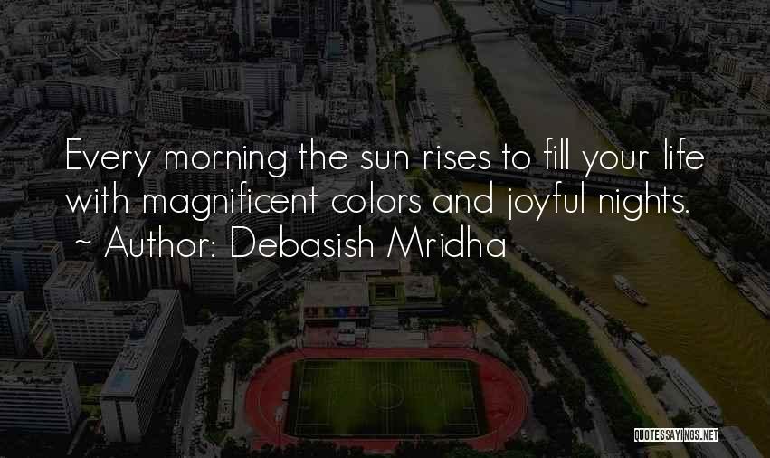 Debasish Mridha Quotes: Every Morning The Sun Rises To Fill Your Life With Magnificent Colors And Joyful Nights.