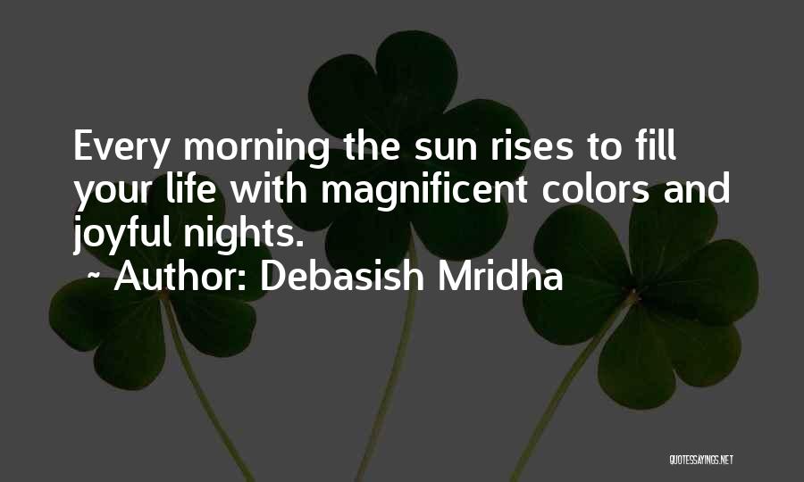 Debasish Mridha Quotes: Every Morning The Sun Rises To Fill Your Life With Magnificent Colors And Joyful Nights.
