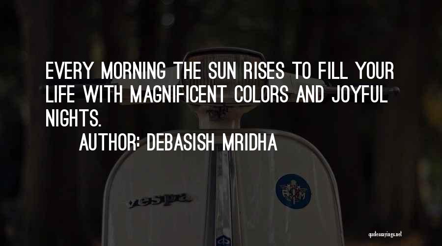 Debasish Mridha Quotes: Every Morning The Sun Rises To Fill Your Life With Magnificent Colors And Joyful Nights.