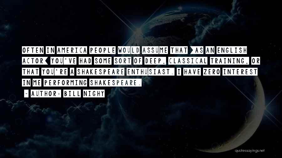 Bill Nighy Quotes: Often In America People Would Assume That [as An English Actor] You've Had Some Sort Of Deep, Classical Training, Or