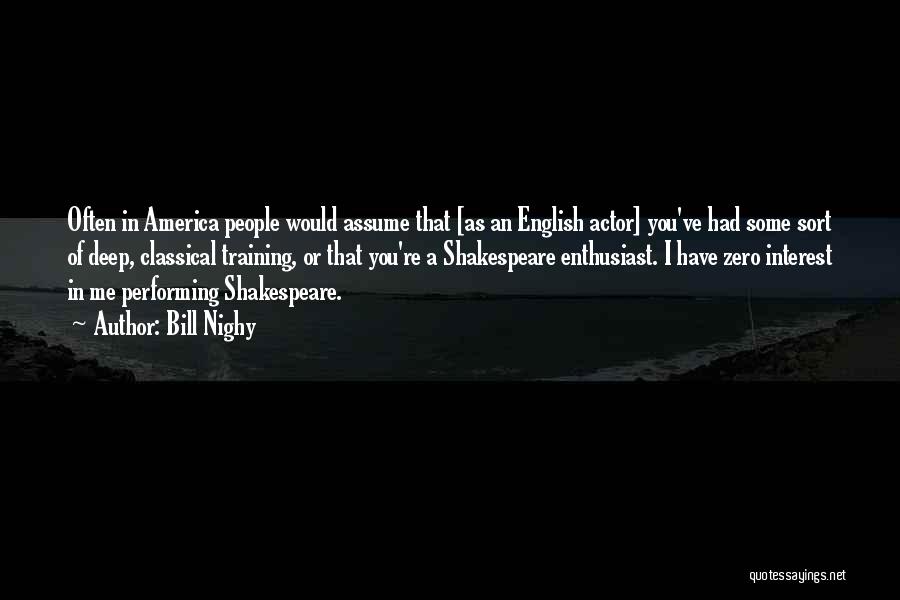 Bill Nighy Quotes: Often In America People Would Assume That [as An English Actor] You've Had Some Sort Of Deep, Classical Training, Or