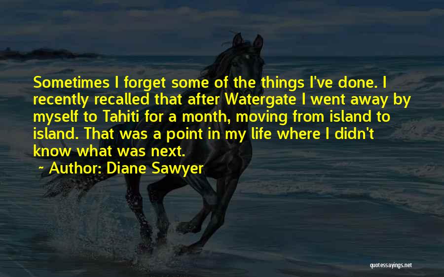 Diane Sawyer Quotes: Sometimes I Forget Some Of The Things I've Done. I Recently Recalled That After Watergate I Went Away By Myself