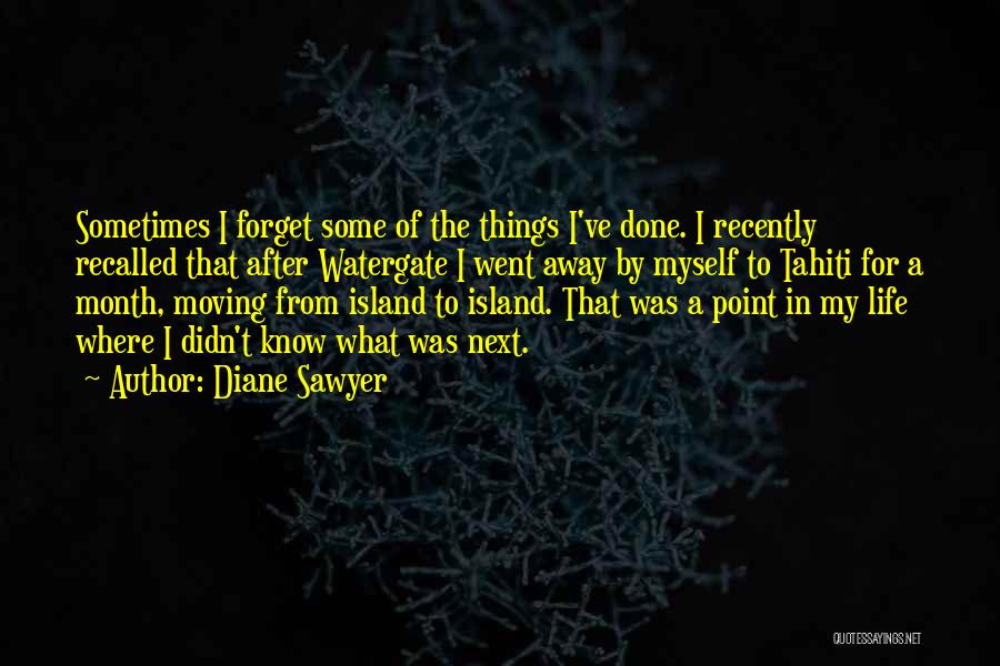 Diane Sawyer Quotes: Sometimes I Forget Some Of The Things I've Done. I Recently Recalled That After Watergate I Went Away By Myself