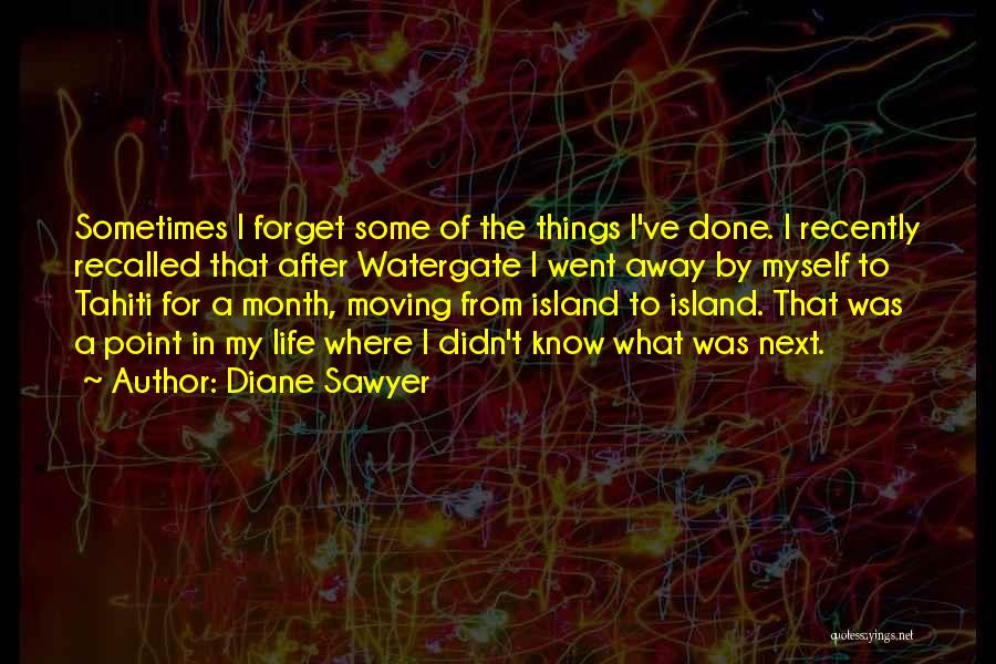 Diane Sawyer Quotes: Sometimes I Forget Some Of The Things I've Done. I Recently Recalled That After Watergate I Went Away By Myself