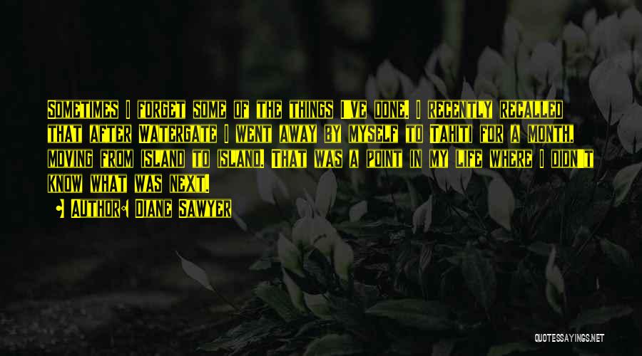 Diane Sawyer Quotes: Sometimes I Forget Some Of The Things I've Done. I Recently Recalled That After Watergate I Went Away By Myself