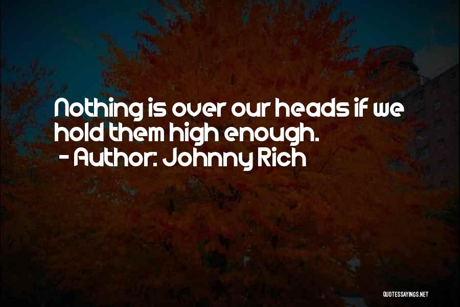 Johnny Rich Quotes: Nothing Is Over Our Heads If We Hold Them High Enough.