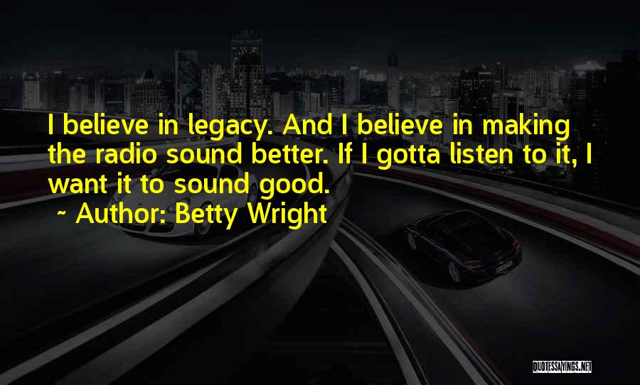 Betty Wright Quotes: I Believe In Legacy. And I Believe In Making The Radio Sound Better. If I Gotta Listen To It, I