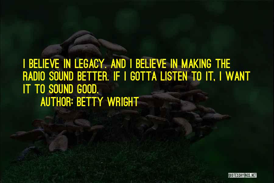 Betty Wright Quotes: I Believe In Legacy. And I Believe In Making The Radio Sound Better. If I Gotta Listen To It, I