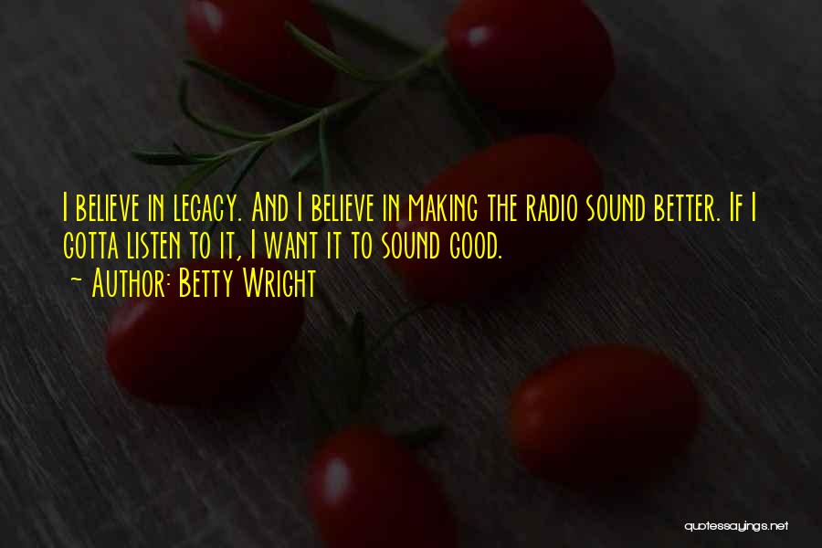 Betty Wright Quotes: I Believe In Legacy. And I Believe In Making The Radio Sound Better. If I Gotta Listen To It, I