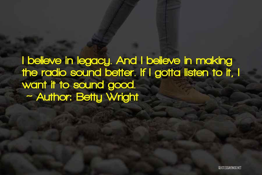 Betty Wright Quotes: I Believe In Legacy. And I Believe In Making The Radio Sound Better. If I Gotta Listen To It, I