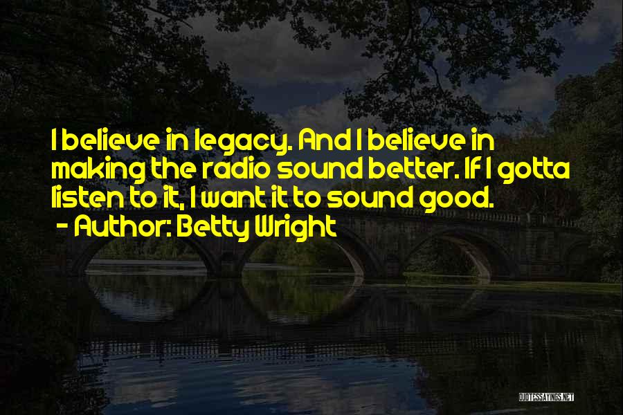 Betty Wright Quotes: I Believe In Legacy. And I Believe In Making The Radio Sound Better. If I Gotta Listen To It, I