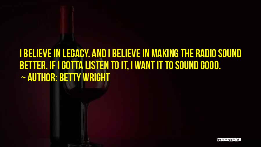 Betty Wright Quotes: I Believe In Legacy. And I Believe In Making The Radio Sound Better. If I Gotta Listen To It, I