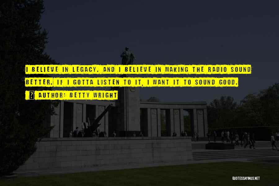 Betty Wright Quotes: I Believe In Legacy. And I Believe In Making The Radio Sound Better. If I Gotta Listen To It, I