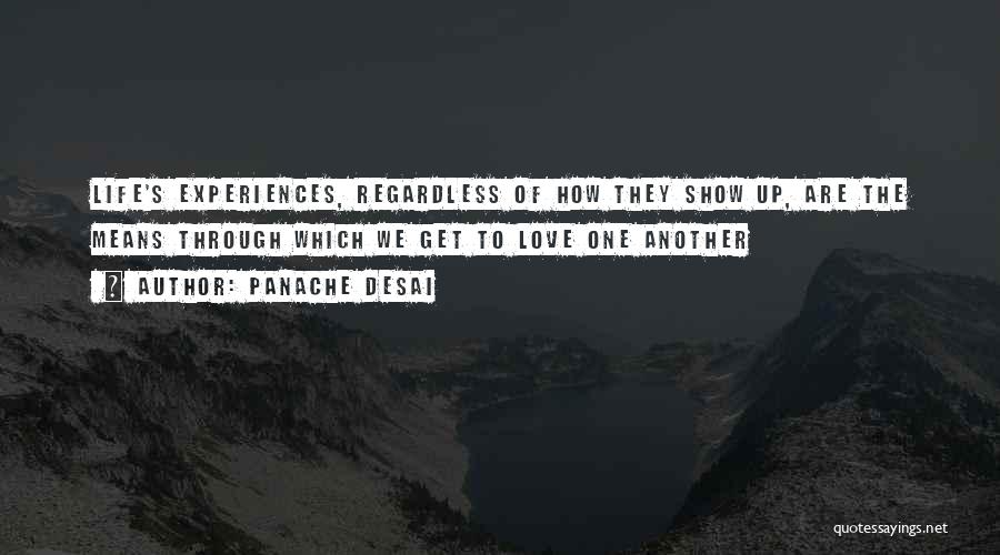 Panache Desai Quotes: Life's Experiences, Regardless Of How They Show Up, Are The Means Through Which We Get To Love One Another