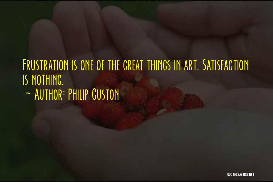 Philip Guston Quotes: Frustration Is One Of The Great Things In Art. Satisfaction Is Nothing.