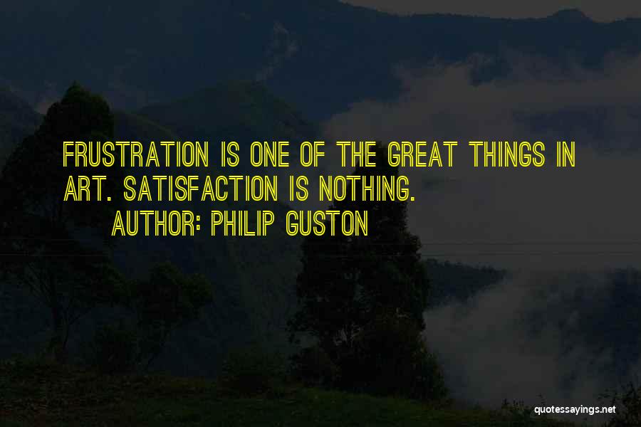 Philip Guston Quotes: Frustration Is One Of The Great Things In Art. Satisfaction Is Nothing.