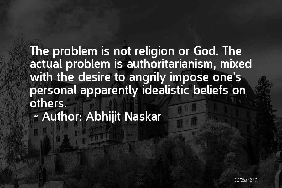 Abhijit Naskar Quotes: The Problem Is Not Religion Or God. The Actual Problem Is Authoritarianism, Mixed With The Desire To Angrily Impose One's