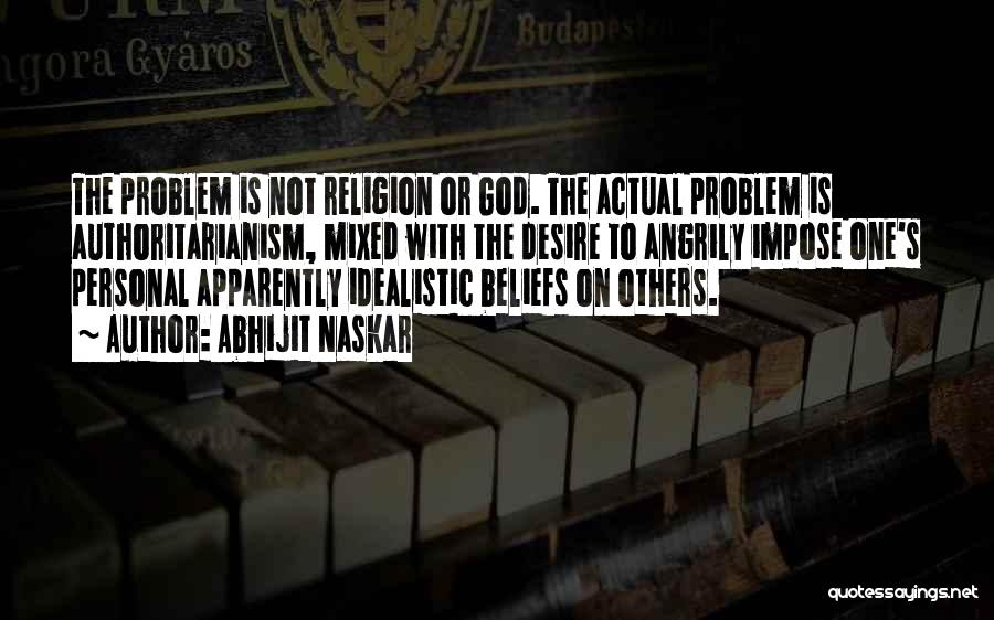 Abhijit Naskar Quotes: The Problem Is Not Religion Or God. The Actual Problem Is Authoritarianism, Mixed With The Desire To Angrily Impose One's