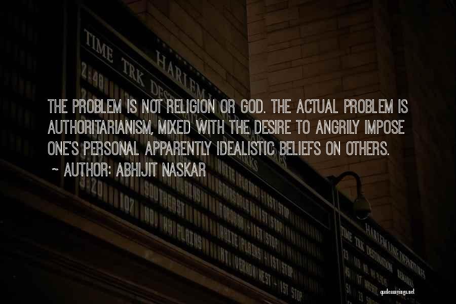 Abhijit Naskar Quotes: The Problem Is Not Religion Or God. The Actual Problem Is Authoritarianism, Mixed With The Desire To Angrily Impose One's