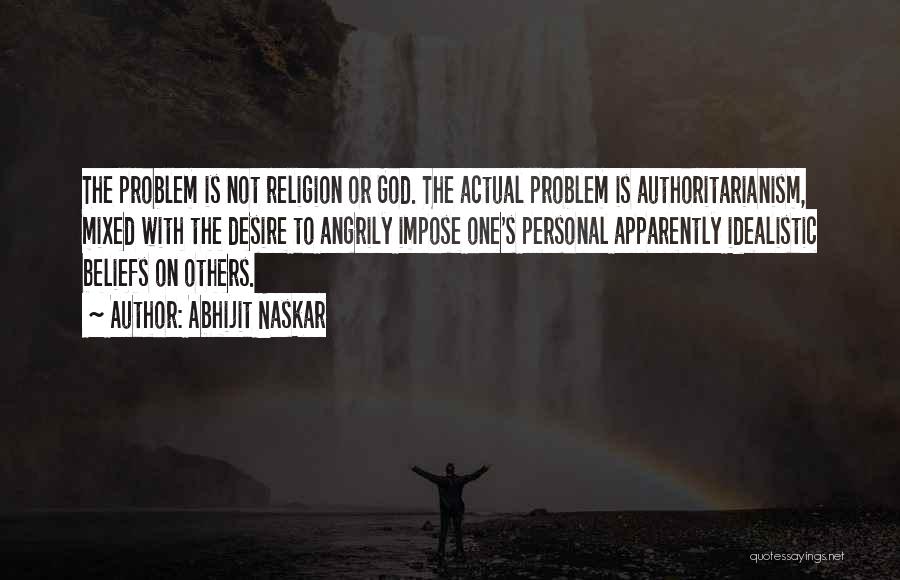 Abhijit Naskar Quotes: The Problem Is Not Religion Or God. The Actual Problem Is Authoritarianism, Mixed With The Desire To Angrily Impose One's