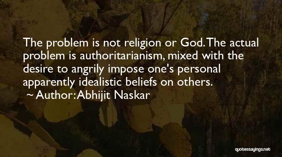 Abhijit Naskar Quotes: The Problem Is Not Religion Or God. The Actual Problem Is Authoritarianism, Mixed With The Desire To Angrily Impose One's