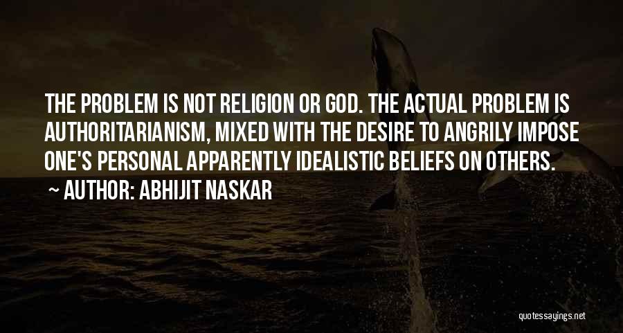 Abhijit Naskar Quotes: The Problem Is Not Religion Or God. The Actual Problem Is Authoritarianism, Mixed With The Desire To Angrily Impose One's