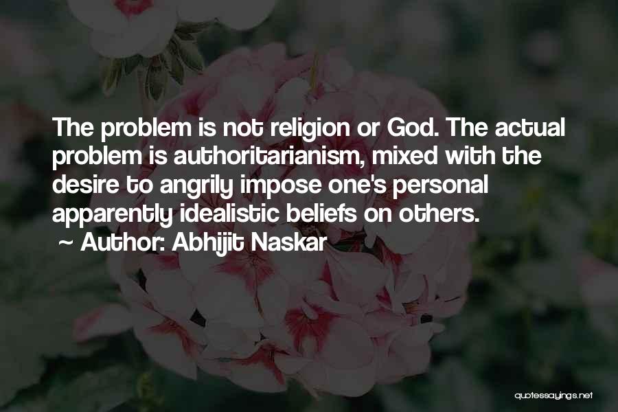 Abhijit Naskar Quotes: The Problem Is Not Religion Or God. The Actual Problem Is Authoritarianism, Mixed With The Desire To Angrily Impose One's