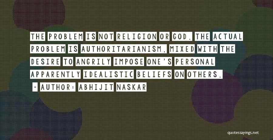 Abhijit Naskar Quotes: The Problem Is Not Religion Or God. The Actual Problem Is Authoritarianism, Mixed With The Desire To Angrily Impose One's