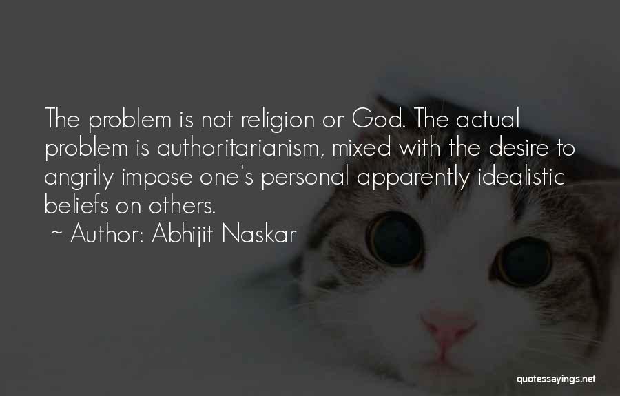 Abhijit Naskar Quotes: The Problem Is Not Religion Or God. The Actual Problem Is Authoritarianism, Mixed With The Desire To Angrily Impose One's