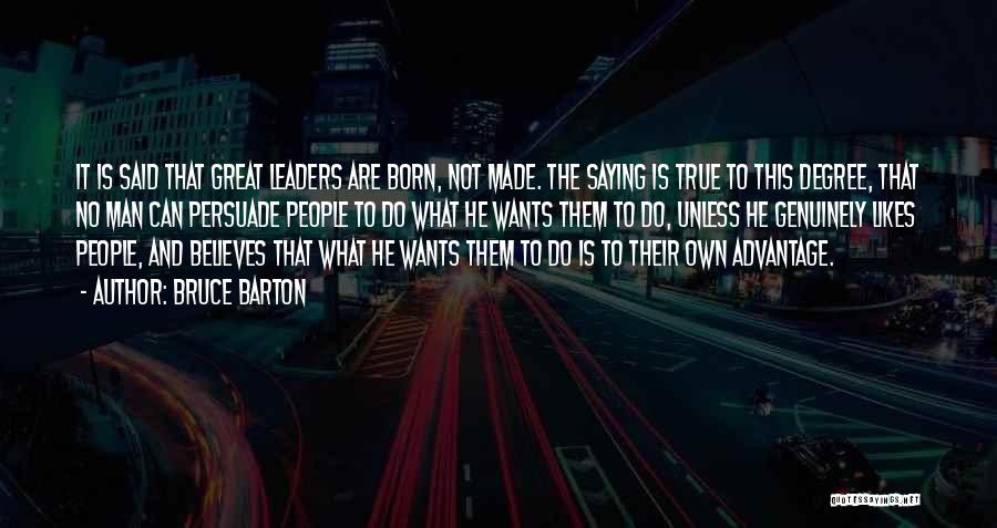 Bruce Barton Quotes: It Is Said That Great Leaders Are Born, Not Made. The Saying Is True To This Degree, That No Man
