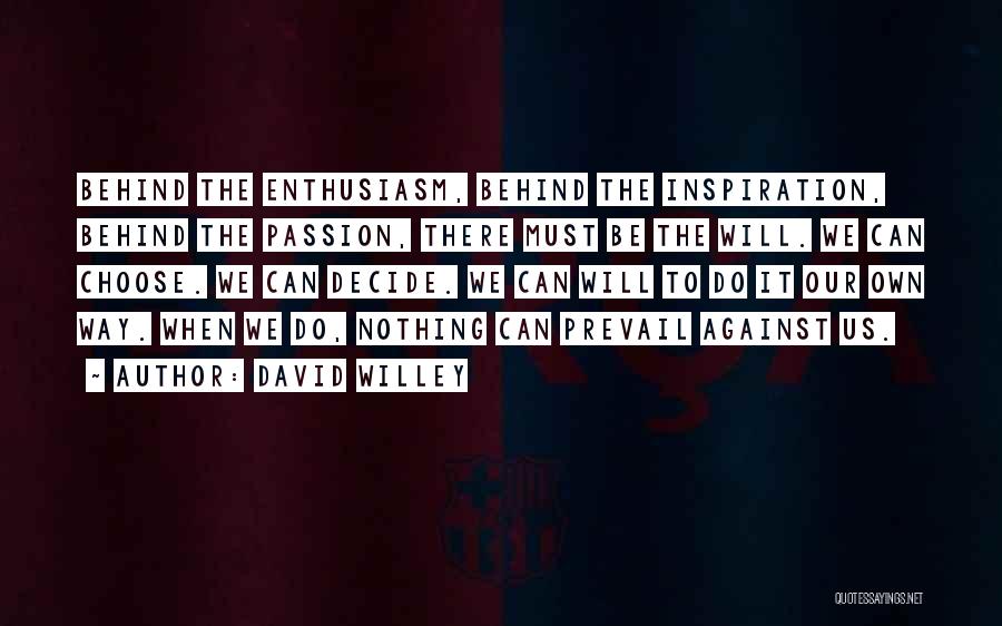 David Willey Quotes: Behind The Enthusiasm, Behind The Inspiration, Behind The Passion, There Must Be The Will. We Can Choose. We Can Decide.