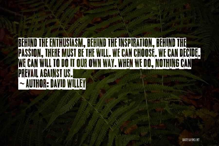 David Willey Quotes: Behind The Enthusiasm, Behind The Inspiration, Behind The Passion, There Must Be The Will. We Can Choose. We Can Decide.