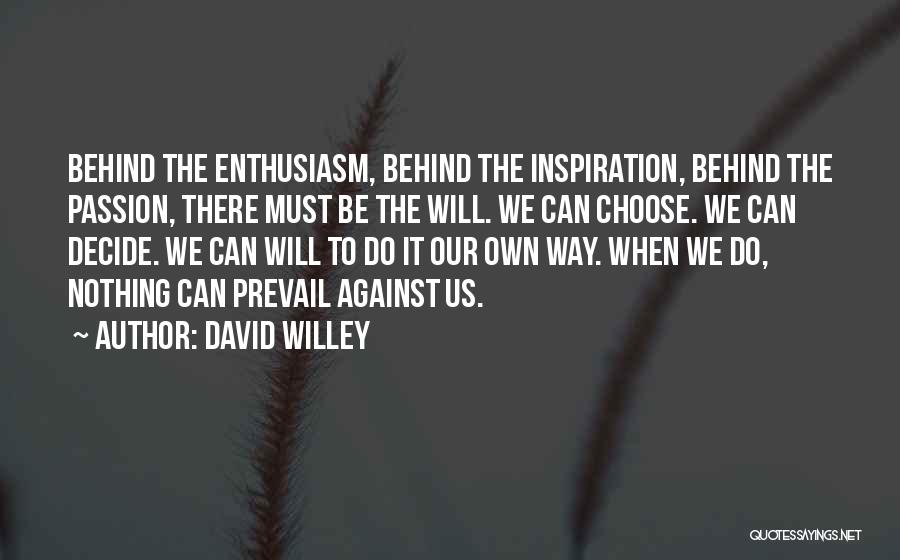 David Willey Quotes: Behind The Enthusiasm, Behind The Inspiration, Behind The Passion, There Must Be The Will. We Can Choose. We Can Decide.