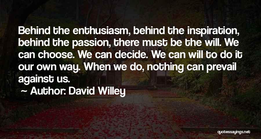 David Willey Quotes: Behind The Enthusiasm, Behind The Inspiration, Behind The Passion, There Must Be The Will. We Can Choose. We Can Decide.