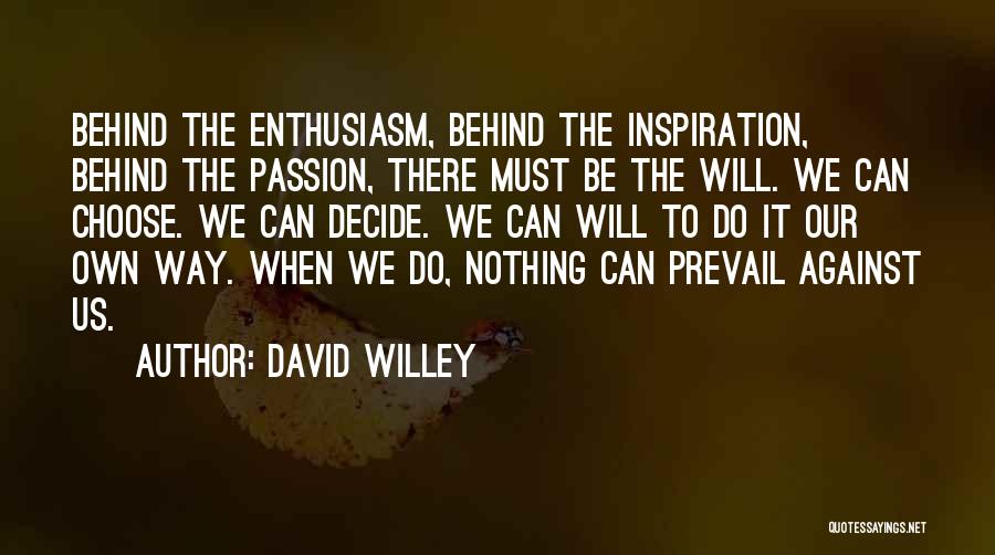 David Willey Quotes: Behind The Enthusiasm, Behind The Inspiration, Behind The Passion, There Must Be The Will. We Can Choose. We Can Decide.