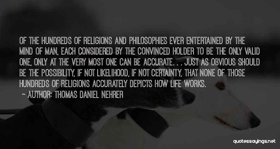 Thomas Daniel Nehrer Quotes: Of The Hundreds Of Religions And Philosophies Ever Entertained By The Mind Of Man, Each Considered By The Convinced Holder