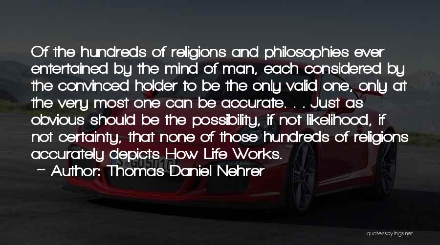 Thomas Daniel Nehrer Quotes: Of The Hundreds Of Religions And Philosophies Ever Entertained By The Mind Of Man, Each Considered By The Convinced Holder