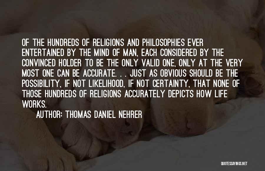 Thomas Daniel Nehrer Quotes: Of The Hundreds Of Religions And Philosophies Ever Entertained By The Mind Of Man, Each Considered By The Convinced Holder