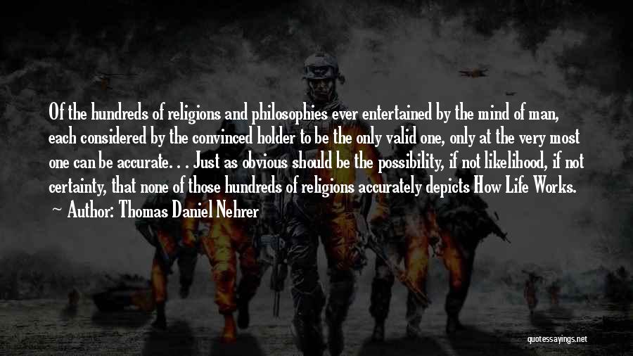 Thomas Daniel Nehrer Quotes: Of The Hundreds Of Religions And Philosophies Ever Entertained By The Mind Of Man, Each Considered By The Convinced Holder