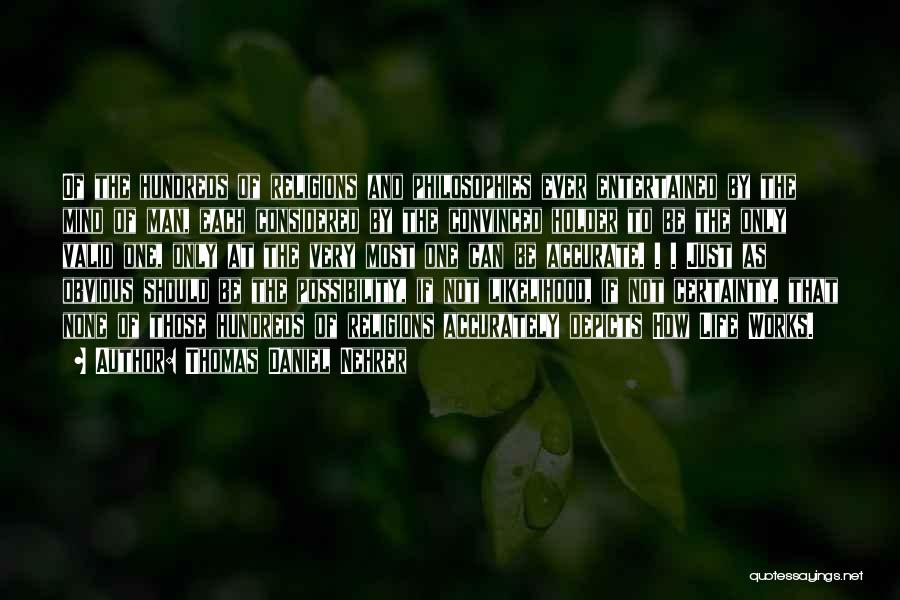 Thomas Daniel Nehrer Quotes: Of The Hundreds Of Religions And Philosophies Ever Entertained By The Mind Of Man, Each Considered By The Convinced Holder