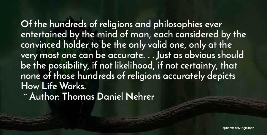 Thomas Daniel Nehrer Quotes: Of The Hundreds Of Religions And Philosophies Ever Entertained By The Mind Of Man, Each Considered By The Convinced Holder