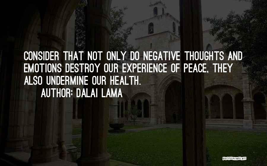Dalai Lama Quotes: Consider That Not Only Do Negative Thoughts And Emotions Destroy Our Experience Of Peace, They Also Undermine Our Health.