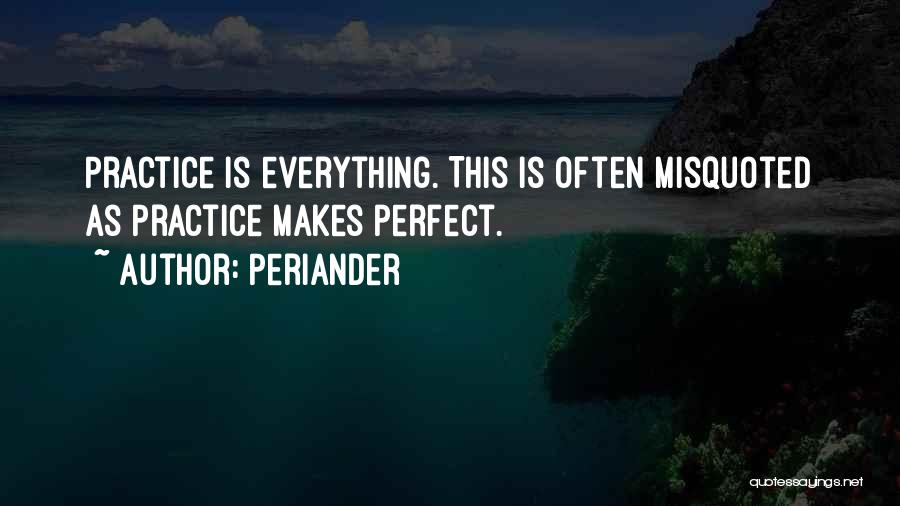 Periander Quotes: Practice Is Everything. This Is Often Misquoted As Practice Makes Perfect.