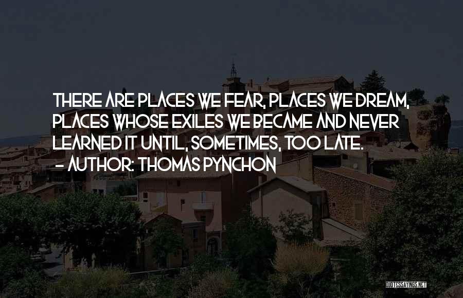 Thomas Pynchon Quotes: There Are Places We Fear, Places We Dream, Places Whose Exiles We Became And Never Learned It Until, Sometimes, Too