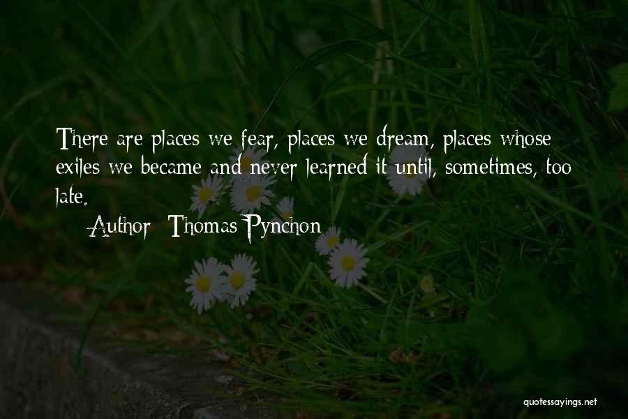 Thomas Pynchon Quotes: There Are Places We Fear, Places We Dream, Places Whose Exiles We Became And Never Learned It Until, Sometimes, Too