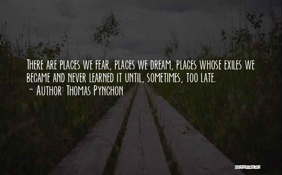 Thomas Pynchon Quotes: There Are Places We Fear, Places We Dream, Places Whose Exiles We Became And Never Learned It Until, Sometimes, Too