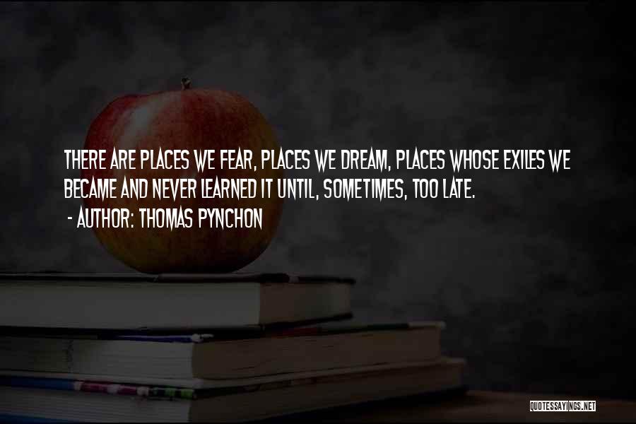 Thomas Pynchon Quotes: There Are Places We Fear, Places We Dream, Places Whose Exiles We Became And Never Learned It Until, Sometimes, Too